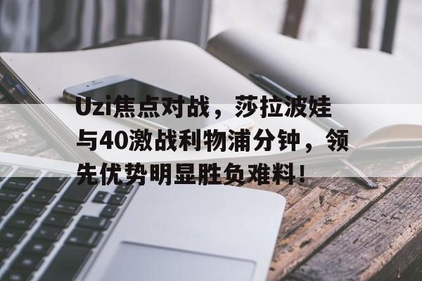 九游app平台关于Uzi焦点对战，莎拉波娃与40激战利物浦分钟，领先优势明显胜负难料！的信息