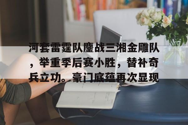 九游app平台河套雷霆队鏖战三湘金雕队，举重季后赛小胜，替补奇兵立功。豪门底蕴再次显现的简单介绍